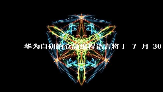 华为自研的仓颉编程语言将于 7 月 30 日开源，这款语言将如何影响未来的开发趋势？