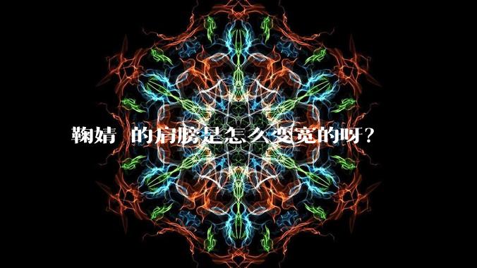 鞠婧祎的肩膀是怎么变宽的呀？