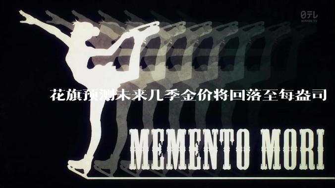 花旗预测未来几季金价将回落至每盎司 3000 美元以下，这其中有哪些相关依据？