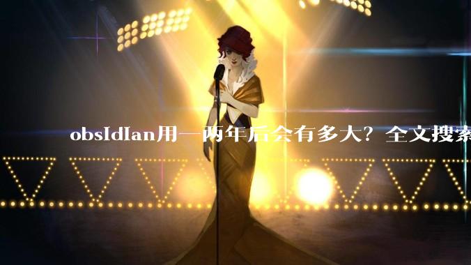 obsidian用一两年后会有多大？全文搜索还快吗？