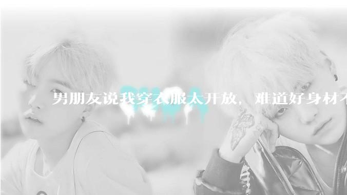 男朋友说我穿衣服太开放，难道好身材不应该显示出来吗？