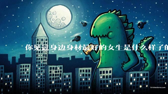 你见过身边身材最好的女生是什么样子的？