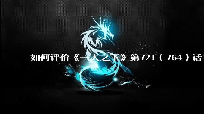 如何评价《一人之下》第721（764）话？