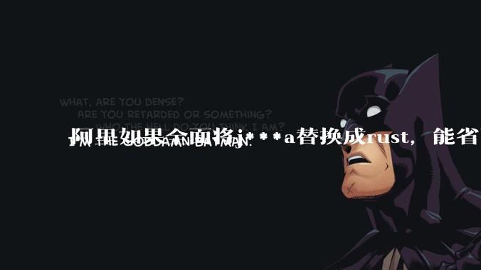 阿里如果全面将j***a替换成rust，能省下多少服务器***？