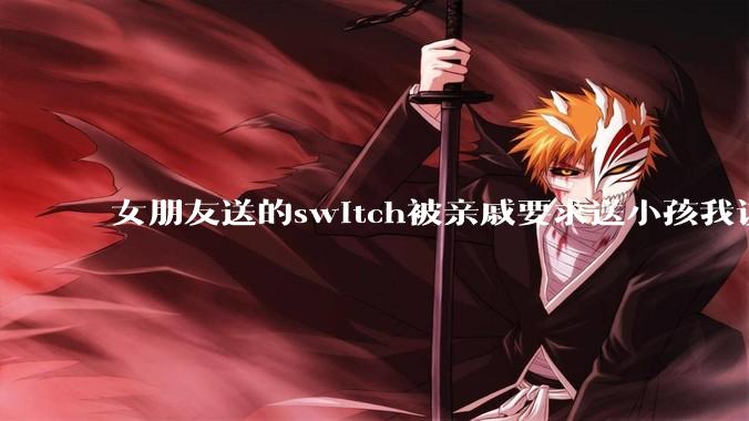 女朋友送的switch被亲戚要求送小孩我该怎么办？