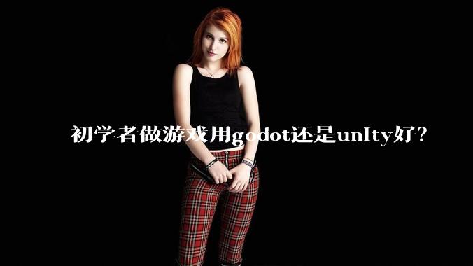 初学者做游戏用godot还是unity好？