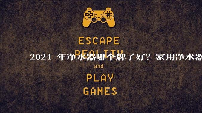 2024 年净水器哪个牌子好？家用净水器的选购攻略是什么？