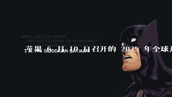 苹果 6 月 10 日召开的 2025 年全球开发者大会「WWDC25」，有哪些值得关注的信息？