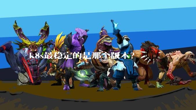 k8s最稳定的是那个版本？