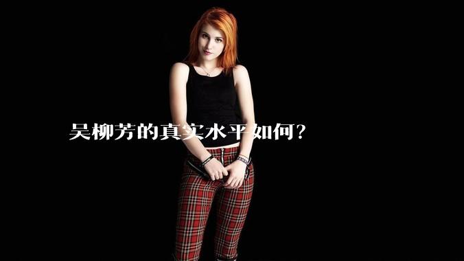 吴柳芳的真实水平如何？