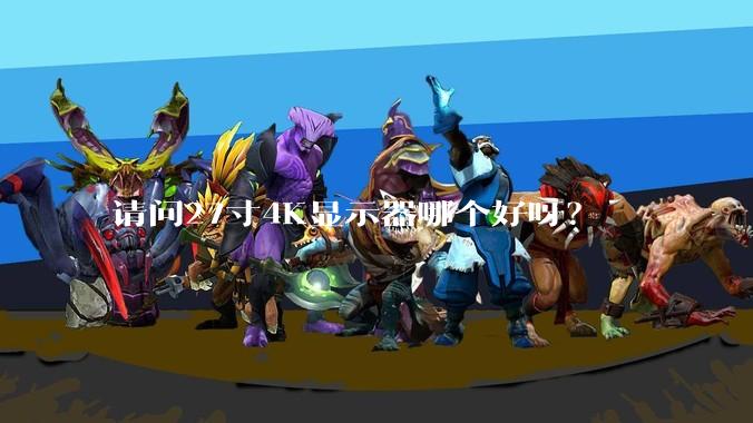 请问27寸4K显示器哪个好呀？