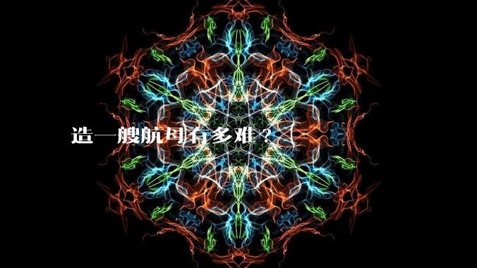 造一艘航母有多难?