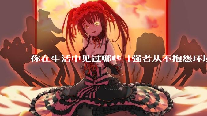 你在生活中见过哪些「强者从不抱怨环境」的例子？