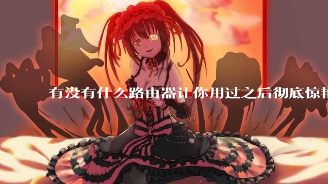 有没有什么路由器让你用过之后彻底惊艳了？