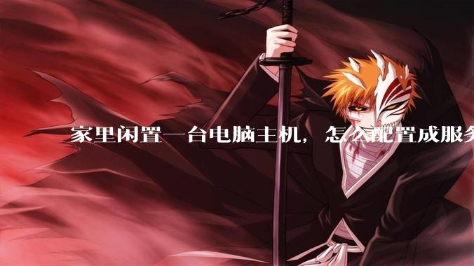 家里闲置一台电脑主机，怎么配置成服务器？