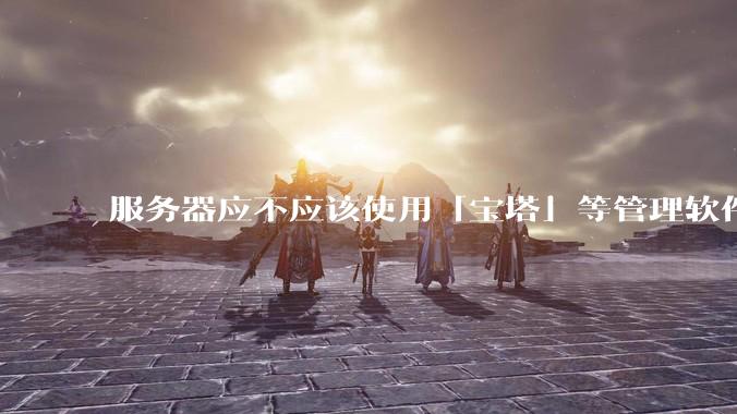 服务器应不应该使用「宝塔」等管理软件？