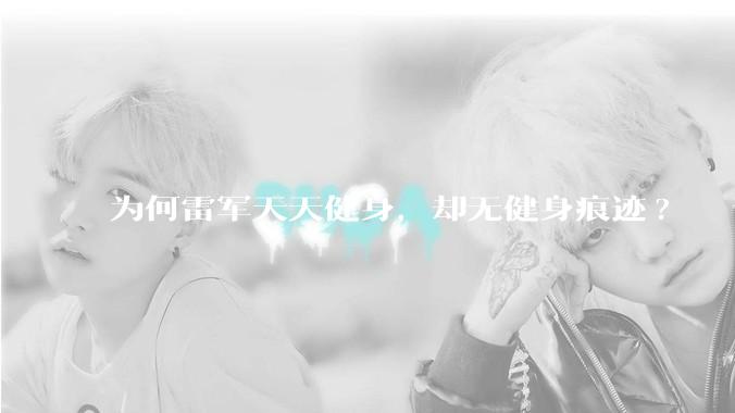 为何雷军天天健身，却无健身痕迹?